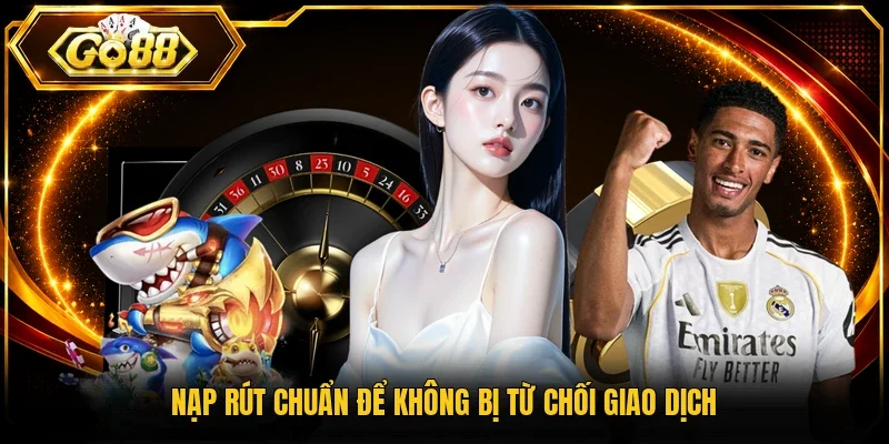 Nạp rút chuẩn để không bị từ chối giao dịch